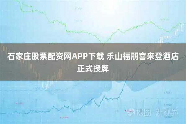 石家庄股票配资网APP下载 乐山福朋喜来登酒店正式授牌