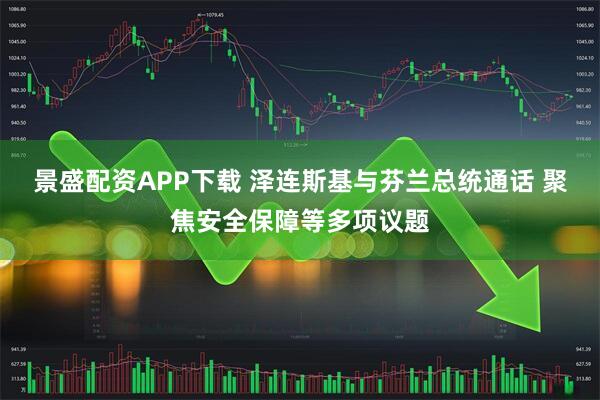 景盛配资APP下载 泽连斯基与芬兰总统通话 聚焦安全保障等多项议题