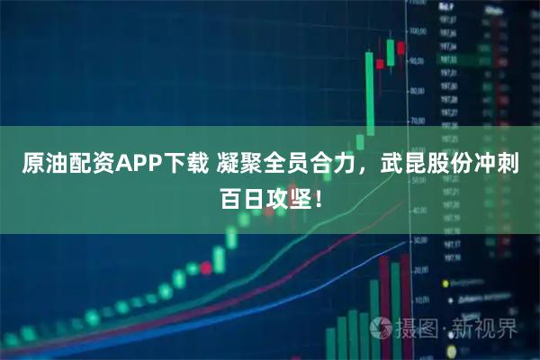 原油配资APP下载 凝聚全员合力,武昆股份冲刺百日攻坚!