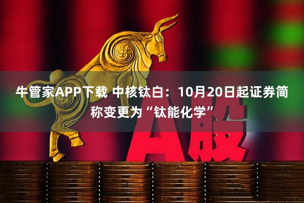 牛管家APP下载 中核钛白：10月20日起证券简称变更为“钛能化学”