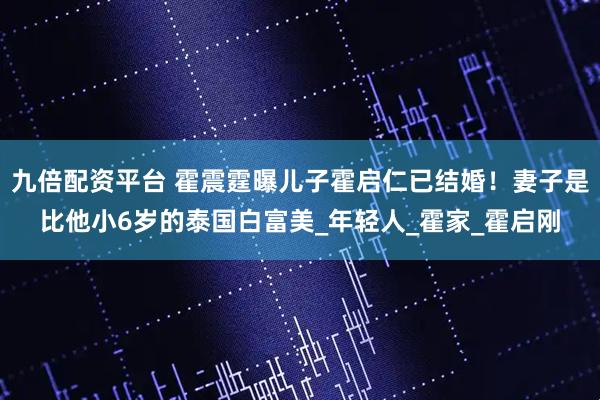 九倍配资平台 霍震霆曝儿子霍启仁已结婚！妻子是比他小6岁的泰国白富美_年轻人_霍家_霍启刚