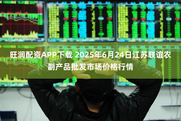 旺润配资APP下载 2025年6月24日江苏联谊农副产品批发市场价格行情