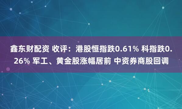 鑫东财配资 收评：港股恒指跌0.61% 科指跌0.26% 军工、黄金股涨幅居前 中资券商股回调