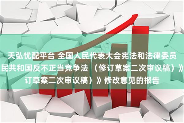 天弘忧配平台 全国人民代表大会宪法和法律委员会 关于《中华人民共和国反不正当竞争法 （修订草案二次审议稿）》修改意见的报告