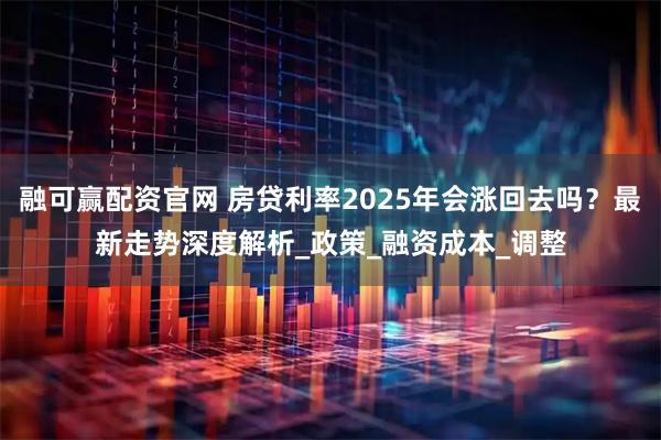 融可赢配资官网 房贷利率2025年会涨回去吗？最新走势深度解析_政策_融资成本_调整