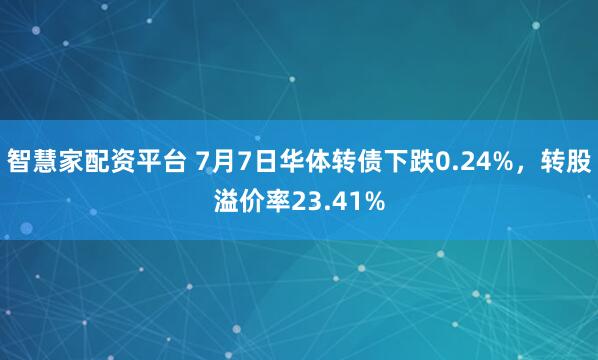智慧家配资平台 7月7日华体转债下跌0.24%，转股溢价率23.41%