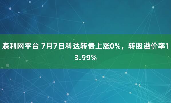 森利网平台 7月7日科达转债上涨0%，转股溢价率13.99%