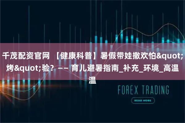 千茂配资官网 【健康科普】暑假带娃撒欢怕"烤"验？—— 育儿避暑指南_补充_环境_高温