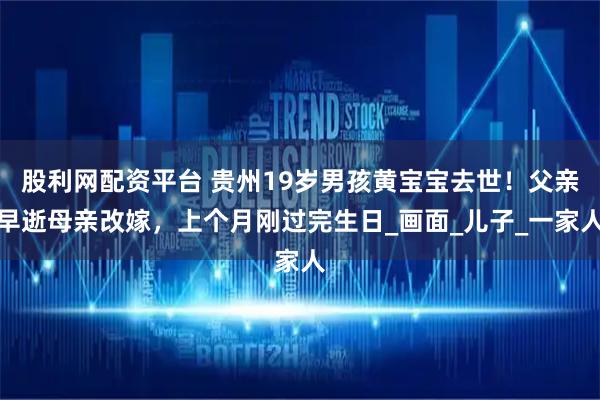股利网配资平台 贵州19岁男孩黄宝宝去世！父亲早逝母亲改嫁，上个月刚过完生日_画面_儿子_一家人