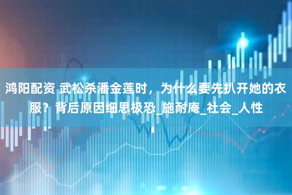 鸿阳配资 武松杀潘金莲时，为什么要先扒开她的衣服？背后原因细思极恐_施耐庵_社会_人性