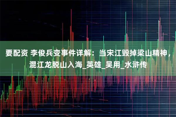 要配资 李俊兵变事件详解：当宋江毁掉梁山精神，混江龙脱山入海_英雄_吴用_水浒传
