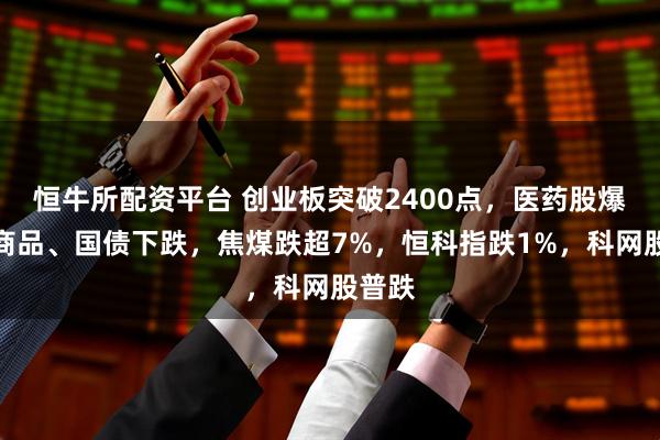 恒牛所配资平台 创业板突破2400点,医药股爆发,商品、国债下跌,焦煤跌超7%,恒科指跌1%,科网股普跌