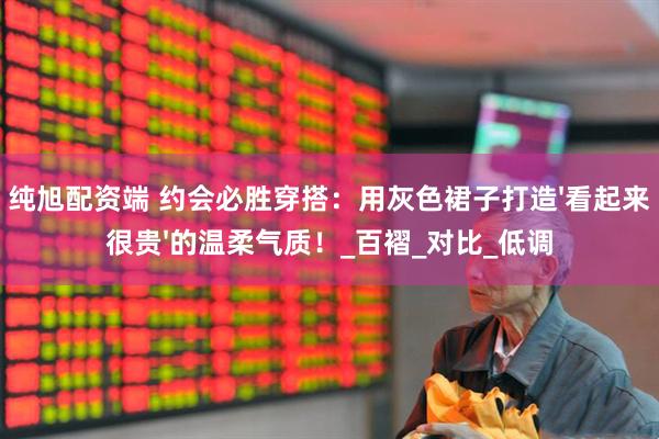 纯旭配资端 约会必胜穿搭：用灰色裙子打造'看起来很贵'的温柔气质！_百褶_对比_低调