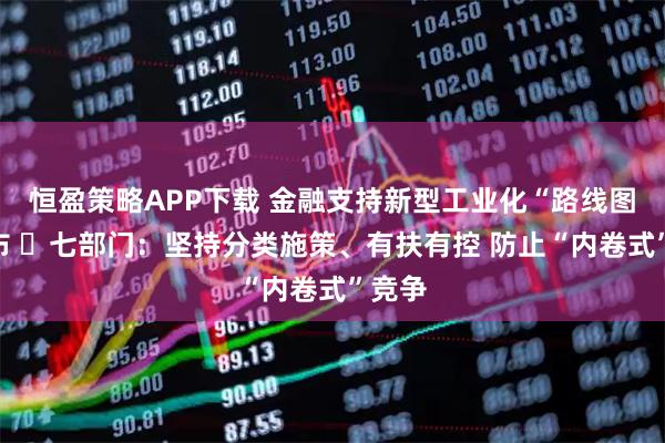 恒盈策略APP下载 金融支持新型工业化“路线图”发布 ​七部门：坚持分类施策、有扶有控 防止“内卷式”竞争