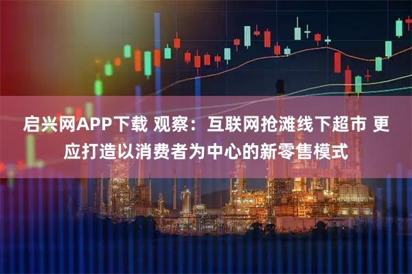 启兴网APP下载 观察：互联网抢滩线下超市 更应打造以消费者为中心的新零售模式