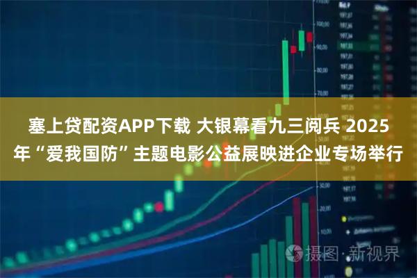 塞上贷配资APP下载 大银幕看九三阅兵 2025年“爱我国防”主题电影公益展映进企业专场举行