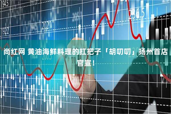 尚红网 黄油海鲜料理的扛把子「胡叨叨」扬州首店官宣！