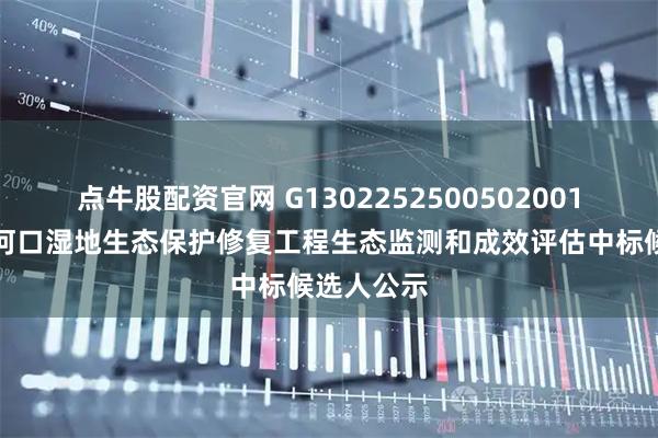 点牛股配资官网 G1302252500502001乐亭县滦河口湿地生态保护修复工程生态监测和成效评估中标候选人公示