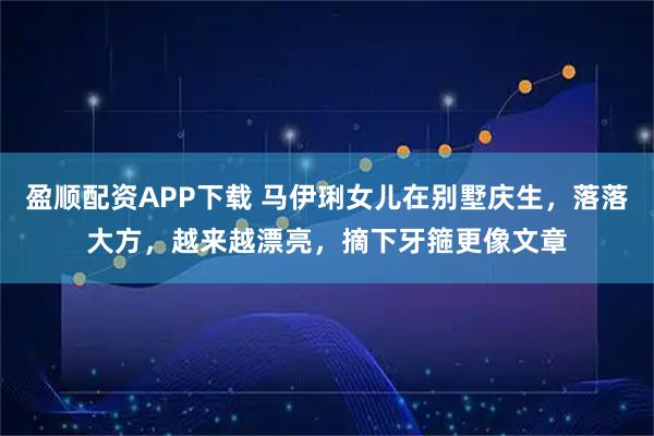 盈顺配资APP下载 马伊琍女儿在别墅庆生，落落大方，越来越漂亮，摘下牙箍更像文章