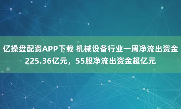亿操盘配资APP下载 机械设备行业一周净流出资金225.36亿元，55股净流出资金超亿元