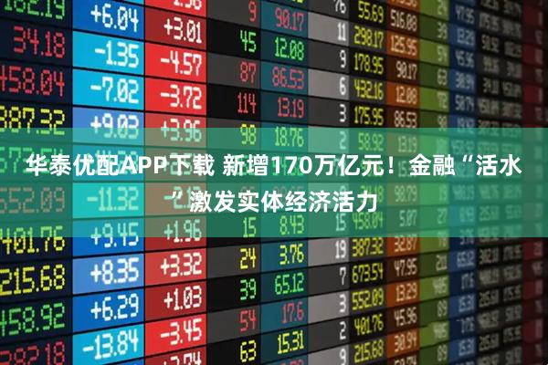 华泰优配APP下载 新增170万亿元！金融“活水”激发实体经济活力