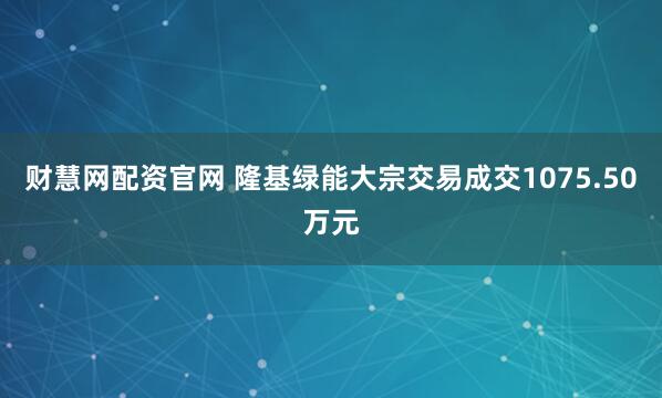 财慧网配资官网 隆基绿能大宗交易成交1075.50万元