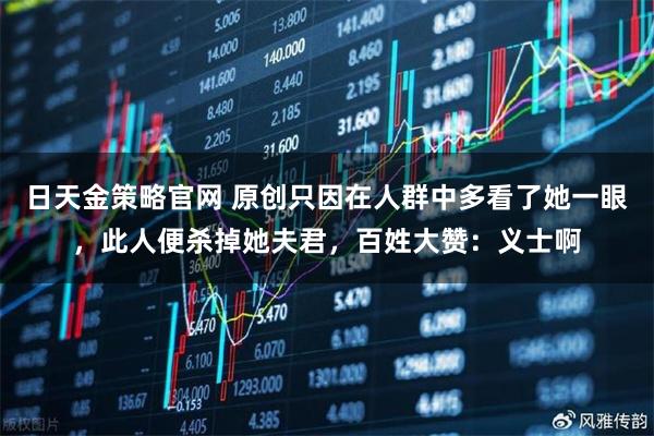 日天金策略官网 原创只因在人群中多看了她一眼，此人便杀掉她夫君，百姓大赞：义士啊