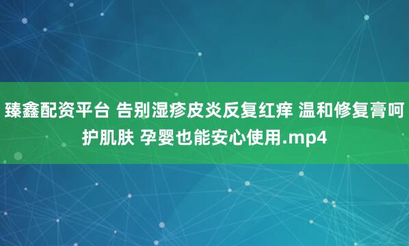 臻鑫配资平台 告别湿疹皮炎反复红痒 温和修复膏呵护肌肤 孕婴也能安心使用.mp4