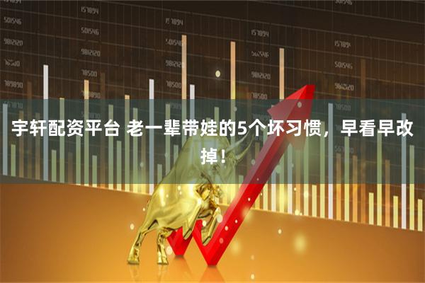 宇轩配资平台 老一辈带娃的5个坏习惯，早看早改掉！