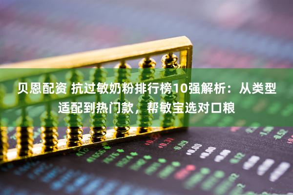 贝恩配资 抗过敏奶粉排行榜10强解析：从类型适配到热门款，帮敏宝选对口粮