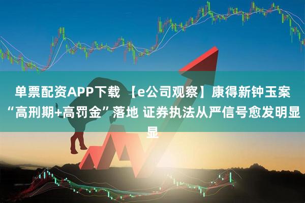 单票配资APP下载 【e公司观察】康得新钟玉案“高刑期+高罚金”落地 证券执法从严信号愈发明显