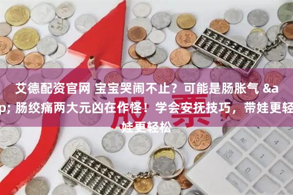 艾德配资官网 宝宝哭闹不止？可能是肠胀气 & 肠绞痛两大元凶在作怪！学会安抚技巧，带娃更轻松