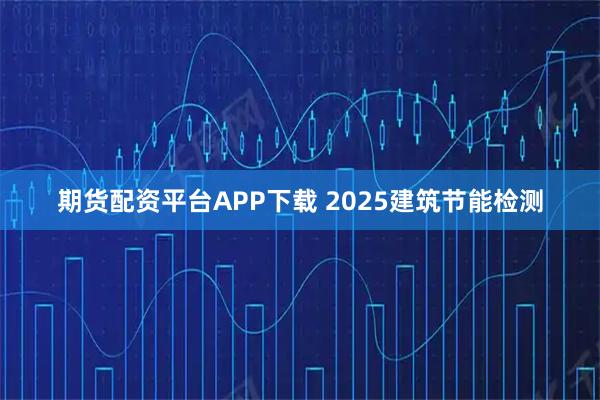 期货配资平台APP下载 2025建筑节能检测