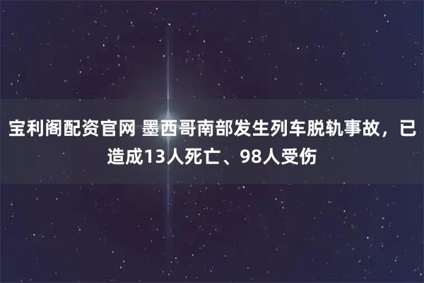 宝利阁配资官网 墨西哥南部发生列车脱轨事故，已造成13人死亡、98人受伤