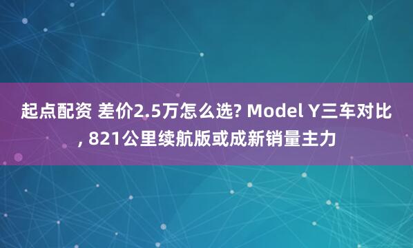 起点配资 差价2.5万怎么选? Model Y三车对比, 821公里续航版或成新销量主力