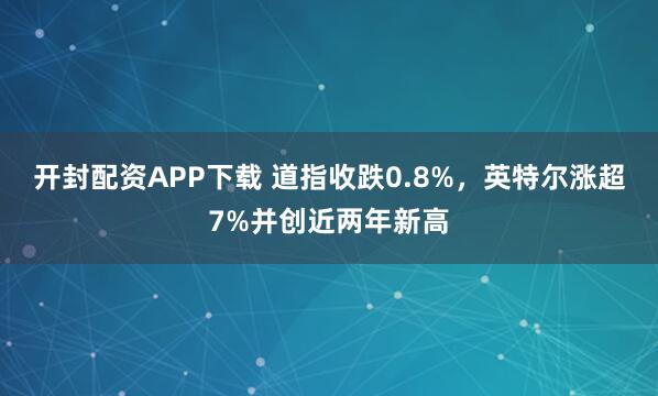 开封配资APP下载 道指收跌0.8%，英特尔涨超7%并创近两年新高
