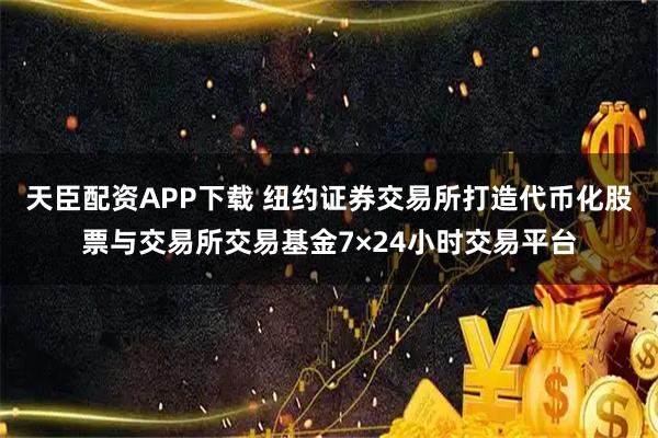 天臣配资APP下载 纽约证券交易所打造代币化股票与交易所交易基金7×24小时交易平台