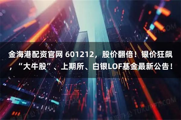 金海港配资官网 601212，股价翻倍！银价狂飙，“大牛股”、上期所、白银LOF基金最新公告！