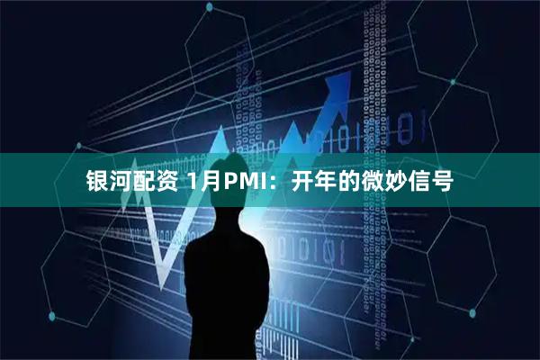 银河配资 1月PMI：开年的微妙信号