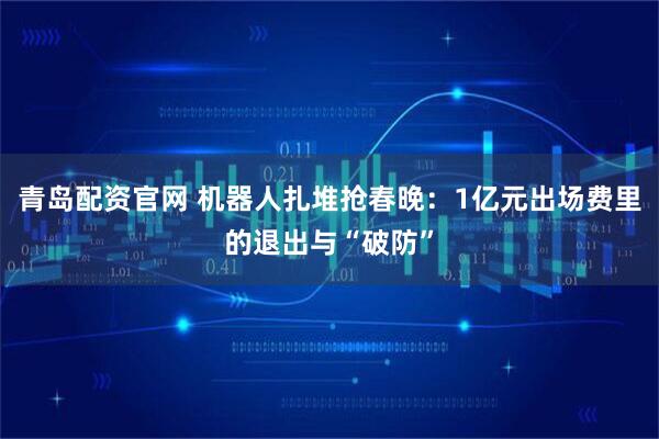 青岛配资官网 机器人扎堆抢春晚：1亿元出场费里的退出与“破防”