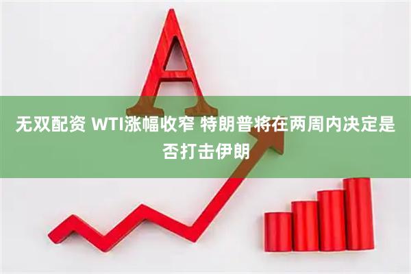 无双配资 WTI涨幅收窄 特朗普将在两周内决定是否打击伊朗