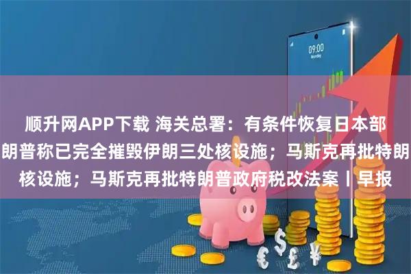 顺升网APP下载 海关总署：有条件恢复日本部分地区水产品进口；特朗普称已完全摧毁伊朗三处核设施；马斯克再批特朗普政府税改法案丨早报