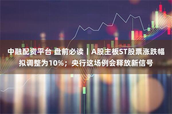中融配资平台 盘前必读丨A股主板ST股票涨跌幅拟调整为10%；央行这场例会释放新信号