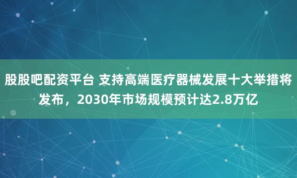 股股吧配资平台 支持高端医疗器械发展十大举措将发布，2030年市场规模预计达2.8万亿
