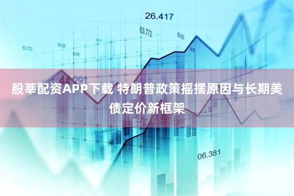 股莘配资APP下载 特朗普政策摇摆原因与长期美债定价新框架