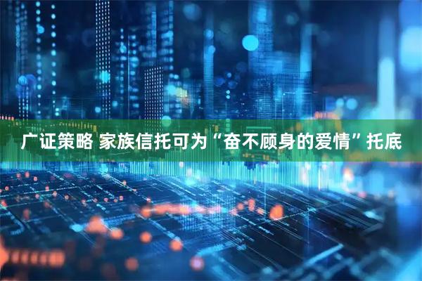 广证策略 家族信托可为“奋不顾身的爱情”托底