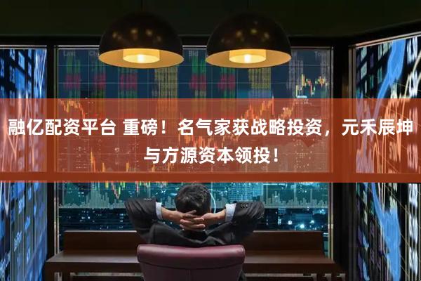 融亿配资平台 重磅！名气家获战略投资，元禾辰坤与方源资本领投！