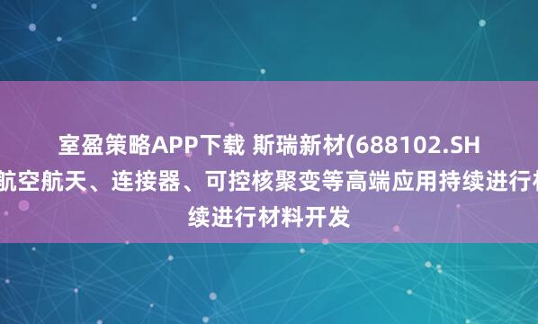 室盈策略APP下载 斯瑞新材(688102.SH)：围绕航空航天、连接器、可控核聚变等高端应用持续进行材料开发