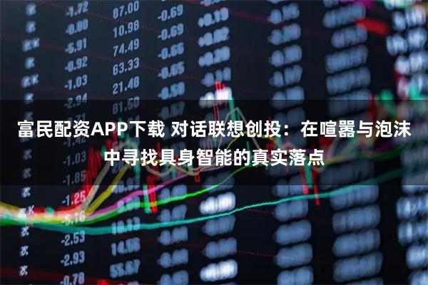 富民配资APP下载 对话联想创投：在喧嚣与泡沫中寻找具身智能的真实落点