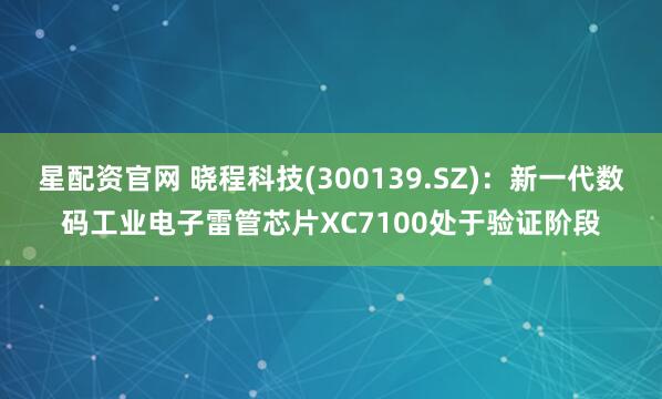 星配资官网 晓程科技(300139.SZ)：新一代数码工业电子雷管芯片XC7100处于验证阶段